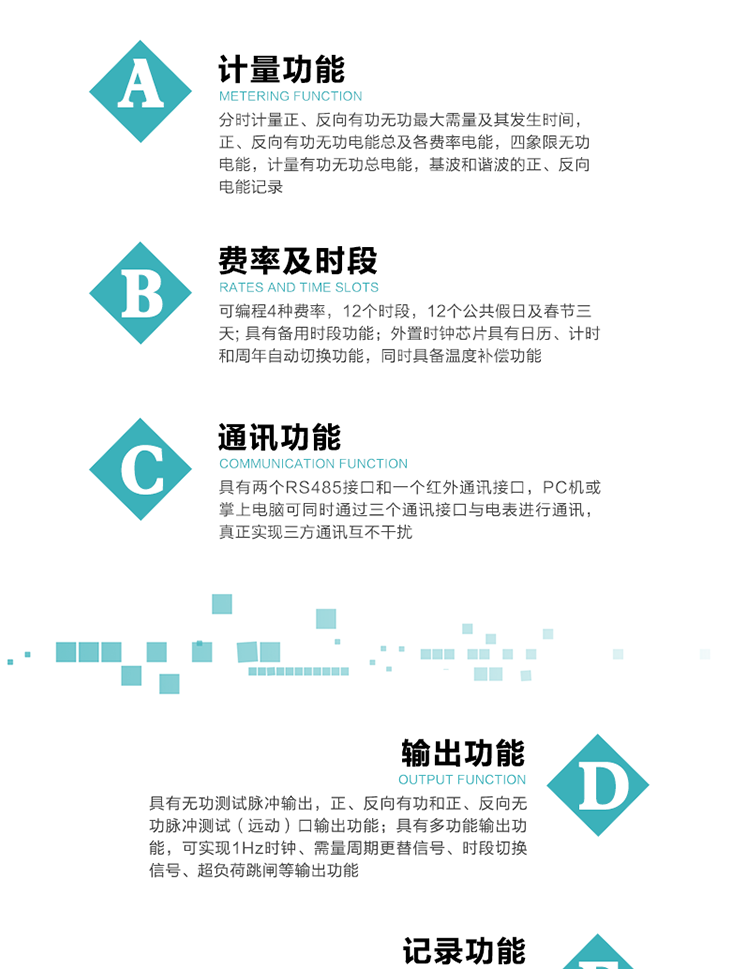 功能特點(diǎn)
  1）分時(shí)計(jì)量正、反向有功無功最大需量及其發(fā)生時(shí)間，正、反向有功無功電能總及各費(fèi)率電能，四象限無功電能，計(jì)量有功無功總電能，基波和諧波的正、反向電能記錄。
  2）可編程4種費(fèi)率，12個(gè)時(shí)段，12個(gè)公共假日及春節(jié)三天。
  3）具有備用時(shí)段功能。
   4）外置時(shí)鐘芯片具有日歷、計(jì)時(shí)和周年自動(dòng)切換功能，同時(shí)具備溫度補(bǔ)償功能。
5）寬溫大視角LCD顯示，具有參數(shù)自動(dòng)輪顯和按鍵顯示功能。
6）使用點(diǎn)陣液晶顯示，顯示的數(shù)據(jù)更直觀。
7）具有兩個(gè)RS485接口和一個(gè)紅外通訊接口，PC機(jī)或掌上電腦可同時(shí)通過三個(gè)通訊接口與電表進(jìn)行通訊，真正實(shí)現(xiàn)三方通訊互不干擾。