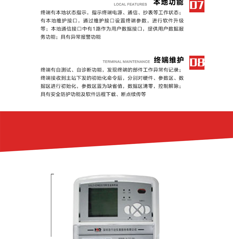 41、顯示功能
a） 具備LED背光的增強型LCD液晶顯示（寬溫度范圍）。
b） 能顯示所要求的各種內(nèi)存數(shù)據(jù)和信息，顯示方式可編程自動循環(huán)顯示，也可通過按鍵手動顯示。
c） 測量值顯示位數(shù)8位（電能量顯示含2-4位小數(shù)，最大需量顯示含3-4位小數(shù)），計量單位：kW(kvar),kWh(kvarh)。
d） 能操作顯示抄表信息、通信信息、故障信息、報警信息等識別符號和數(shù)值。有漢字提示功能。
42、其它功能 
a） 軟件遠(yuǎn)程下載：終端軟件可通過遠(yuǎn)程通信信道實現(xiàn)在線軟件下載。
b） 斷點續(xù)傳：終端進(jìn)行遠(yuǎn)程軟件下載時，終端軟件具有斷點續(xù)傳能力。
c） 終端版本信息：終端能通過本地顯示或遠(yuǎn)程召測查詢終端版本信息。
d） 通信流量統(tǒng)計：終端能統(tǒng)計與主站的通信流量。